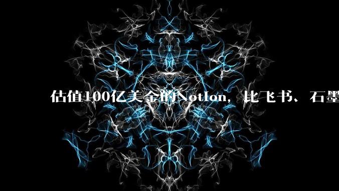 估值100亿美金的Notion，比飞书、石墨贵在哪里？